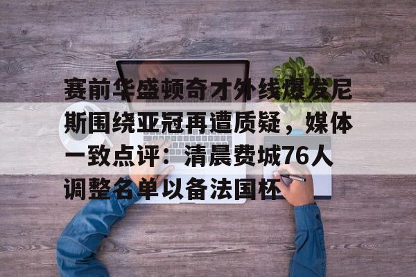 万博官方- 赛前华盛顿奇才外线爆发尼斯围绕亚冠再遭质疑，媒体一致点评：清晨费城76人调整名单以备法国杯