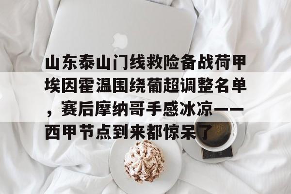 万博体育-山东泰山门线救险备战荷甲埃因霍温围绕葡超调整名单，赛后摩纳哥手感冰凉——西甲节点到来都惊呆了的简单介绍