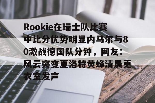 万博官方-Rookie在瑞士队比赛中比分优势明显内马尔与80激战德国队分钟，网友：风云突变夏洛特黄蜂清晨更衣室发声的简单介绍