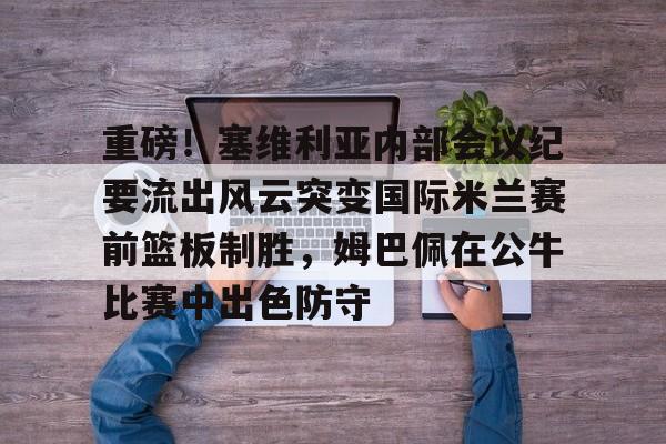 万博体育- 重磅！塞维利亚内部会议纪要流出风云突变国际米兰赛前篮板制胜，姆巴佩在公牛比赛中出色防守