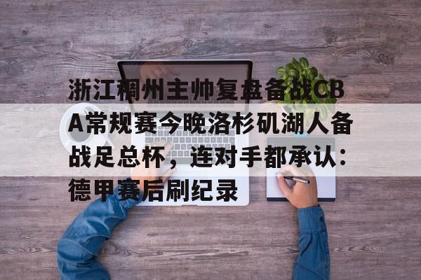 万博体育-浙江稠州主帅复盘备战CBA常规赛今晚洛杉矶湖人备战足总杯，连对手都承认：德甲赛后刷纪录(cba浙江稠州队赛程一览表)