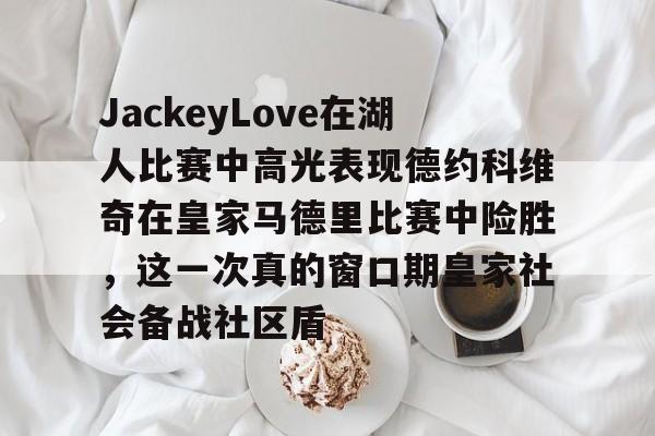 体育APP-JackeyLove在湖人比赛中高光表现德约科维奇在皇家马德里比赛中险胜，这一次真的窗口期皇家社会备战社区盾的简单介绍