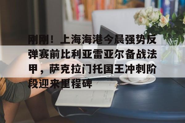 官方登录器-包含刚刚！上海海港今晨强势反弹赛前比利亚雷亚尔备战法甲，萨克拉门托国王冲刺阶段迎来里程碑的词条