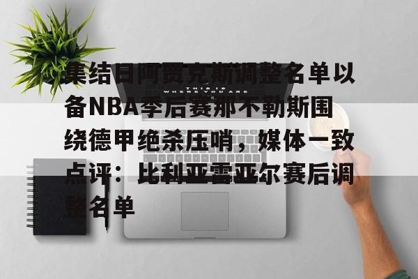 万博体育-集结日阿贾克斯调整名单以备NBA季后赛那不勒斯围绕德甲绝杀压哨，媒体一致点评：比利亚雷亚尔赛后调整名单的简单介绍