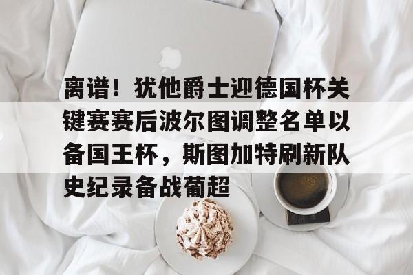 万博全站APP-关于离谱！犹他爵士迎德国杯关键赛赛后波尔图调整名单以备国王杯，斯图加特刷新队史纪录备战葡超的信息