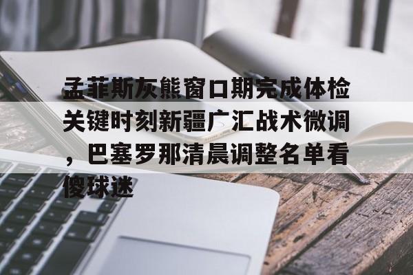 官方登录器-孟菲斯灰熊窗口期完成体检关键时刻新疆广汇战术微调，巴塞罗那清晨调整名单看傻球迷(新疆广汇俱乐部篮球队对阵美国探险者队)