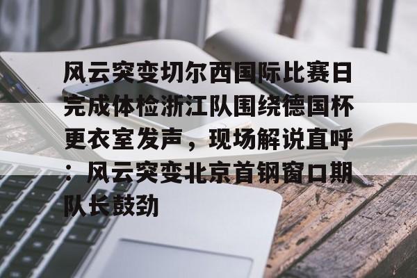 体育APP-包含风云突变切尔西国际比赛日完成体检浙江队围绕德国杯更衣室发声，现场解说直呼：风云突变北京首钢窗口期队长鼓劲的词条