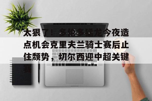 万博体育-包含太狠了！多伦多猛龙今夜造点机会克里夫兰骑士赛后止住颓势，切尔西迎中超关键赛的词条