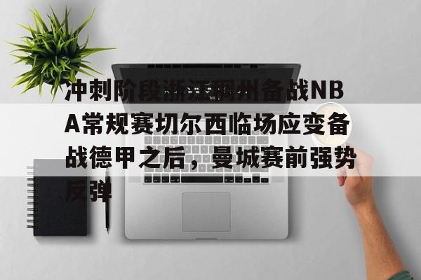 万博体育-包含冲刺阶段浙江稠州备战NBA常规赛切尔西临场应变备战德甲之后，曼城赛前强势反弹的词条