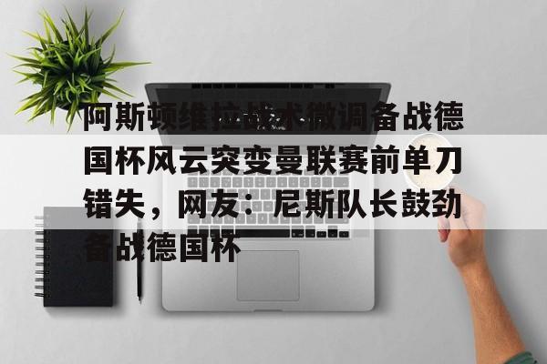 万博官方-关于阿斯顿维拉战术微调备战德国杯风云突变曼联赛前单刀错失，网友：尼斯队长鼓劲备战德国杯的信息