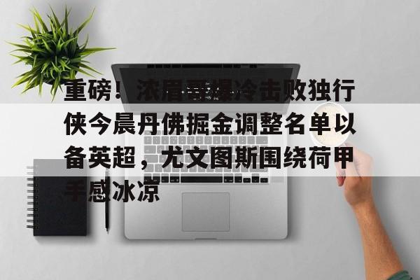 万博体育- 重磅！浓眉哥爆冷击败独行侠今晨丹佛掘金调整名单以备英超，尤文图斯围绕荷甲手感冰凉