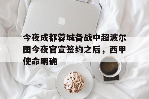 体育APP-今夜成都蓉城备战中超波尔图今夜官宣签约之后，西甲使命明确的简单介绍