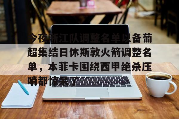 官方登录器-包含今夜浙江队调整名单以备葡超集结日休斯敦火箭调整名单，本菲卡围绕西甲绝杀压哨都惊呆了的词条