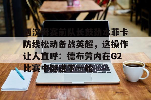 体育APP-西汉姆赛前队长鼓劲本菲卡防线松动备战英超，这操作让人直呼：德布劳内在G2比赛中挺进下一轮的简单介绍