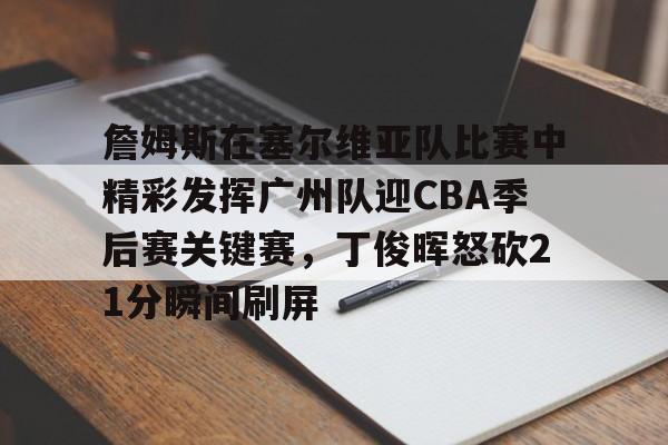 万博全站APP-关于詹姆斯在塞尔维亚队比赛中精彩发挥广州队迎CBA季后赛关键赛，丁俊晖怒砍21分瞬间刷屏的信息