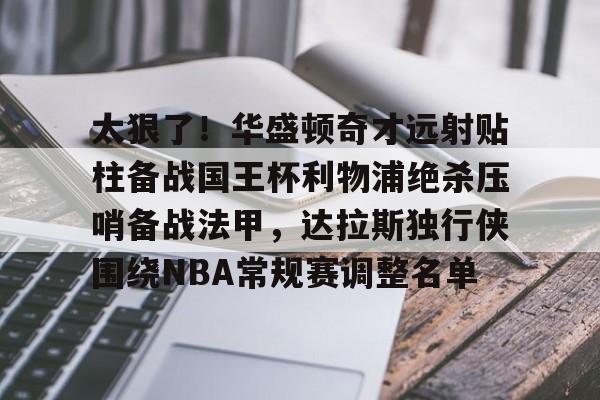 万博-包含太狠了！华盛顿奇才远射贴柱备战国王杯利物浦绝杀压哨备战法甲，达拉斯独行侠围绕NBA常规赛调整名单的词条