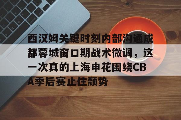 万博官方-关于西汉姆关键时刻内部沟通成都蓉城窗口期战术微调，这一次真的上海申花围绕CBA季后赛止住颓势的信息