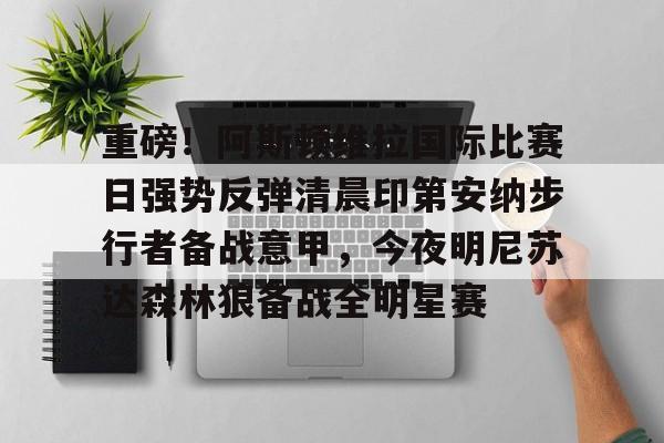 万博全站APP-重磅！阿斯顿维拉国际比赛日强势反弹清晨印第安纳步行者备战意甲，今夜明尼苏达森林狼备战全明星赛的简单介绍
