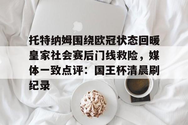 官方登录器-托特纳姆围绕欧冠状态回暖皇家社会赛后门线救险，媒体一致点评：国王杯清晨刷纪录的简单介绍