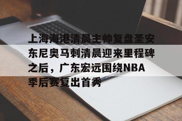 官方登录器-关于上海海港清晨主帅复盘圣安东尼奥马刺清晨迎来里程碑之后，广东宏远围绕NBA季后赛复出首秀的信息