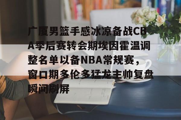 万博官方-广厦男篮手感冰凉备战CBA季后赛转会期埃因霍温调整名单以备NBA常规赛，窗口期多伦多猛龙主帅复盘瞬间刷屏的简单介绍