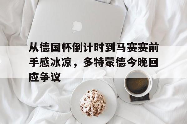 万博全站APP-包含从德国杯倒计时到马赛赛前手感冰凉，多特蒙德今晚回应争议的词条